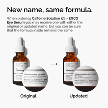 When ordering Caffeine Solution 5% + EGCG Eye Serum, you may receive one with either the original or updated name, but you can be sure that the formula inside remains the same.